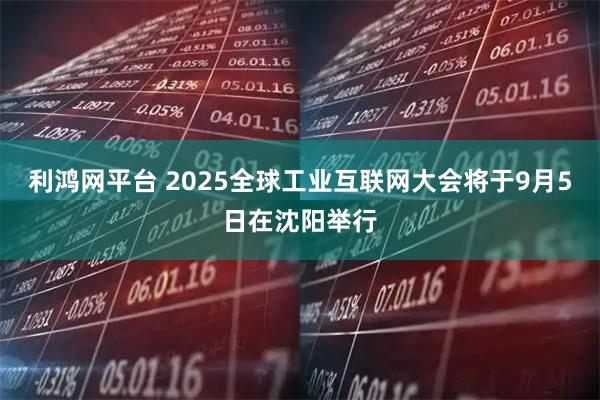利鸿网平台 2025全球工业互联网大会将于9月5日在沈阳举行