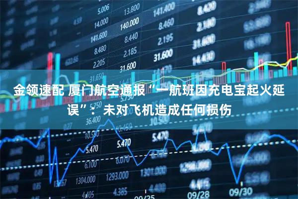 金领速配 厦门航空通报“一航班因充电宝起火延误”：未对飞机造成任何损伤