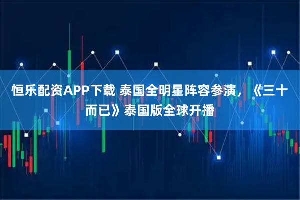 恒乐配资APP下载 泰国全明星阵容参演，《三十而已》泰国版全球开播