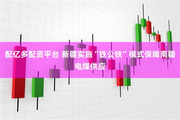 配亿多配资平台 新疆实施“铁公铁”模式保障南疆电煤供应