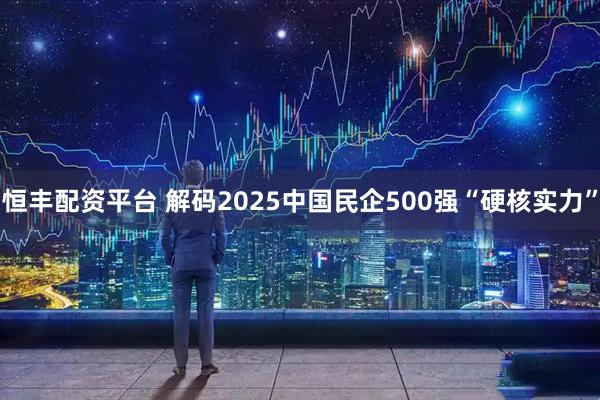 恒丰配资平台 解码2025中国民企500强“硬核实力”
