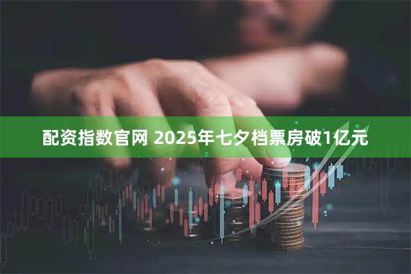 配资指数官网 2025年七夕档票房破1亿元