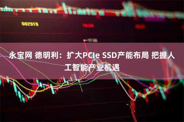 永宝网 德明利：扩大PCIe SSD产能布局 把握人工智能产业机遇
