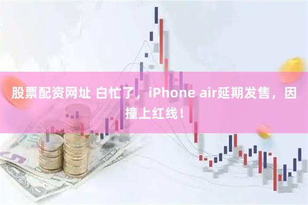 股票配资网址 白忙了，iPhone air延期发售，因撞上红线！