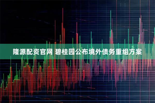 隆源配资官网 碧桂园公布境外债务重组方案