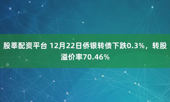 股莘配资平台 12月22日侨银转债下跌0.3%，转股溢价率70.46%