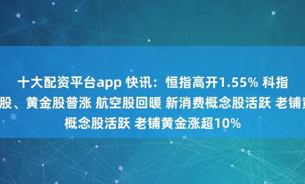 十大配资平台app 快讯：恒指高开1.55% 科指涨1.3% 科网股、黄金股普涨 航空股回暖 新消费概念股活跃 老铺黄金涨超10%