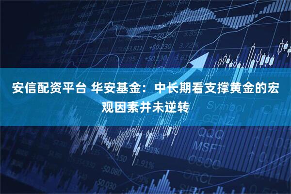 安信配资平台 华安基金：中长期看支撑黄金的宏观因素并未逆转