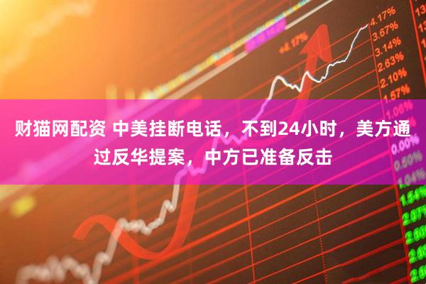 财猫网配资 中美挂断电话，不到24小时，美方通过反华提案，中方已准备反击