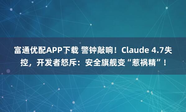 富通优配APP下载 警钟敲响！Claude 4.7失控，开发者怒斥：安全旗舰变“惹祸精”！