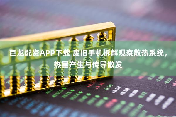 巨龙配资APP下载 废旧手机拆解观察散热系统，热量产生与传导散发
